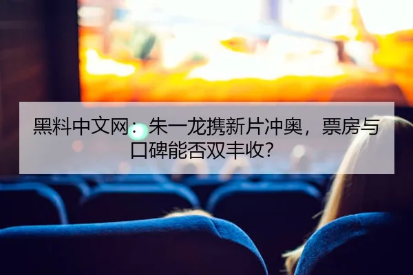 黑料中文网：朱一龙携新片冲奥，票房与口碑能否双丰收？